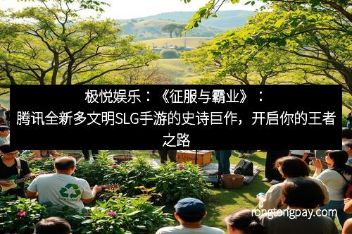 极悦娱乐：《征服与霸业》：腾讯全新多文明SLG手游的史诗巨作，开启你的王者之路