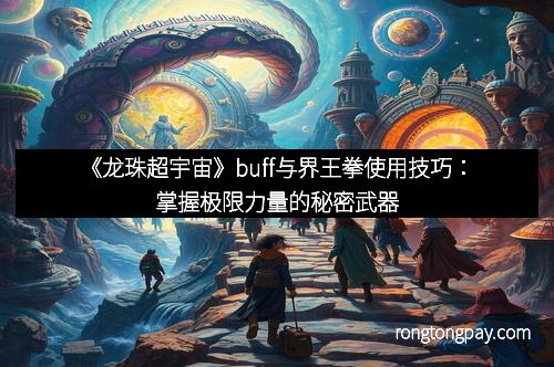 《龙珠超宇宙》buff与界王拳使用技巧：掌握极限力量的秘密武器