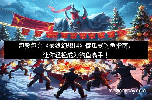 包教包会《最终幻想14》傻瓜式钓鱼指南，让你轻松成为钓鱼高手！